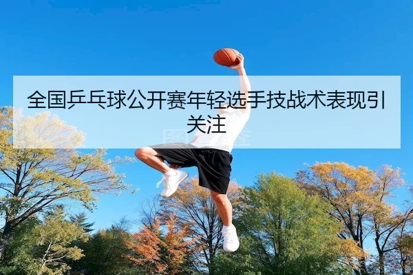 quan-guo-ping-pang-qiu-gong-kai-sai-nian-qing-xuan-shou-ji-zhan-shu-biao-xian-yin-guan-zhu-2-846.jpg