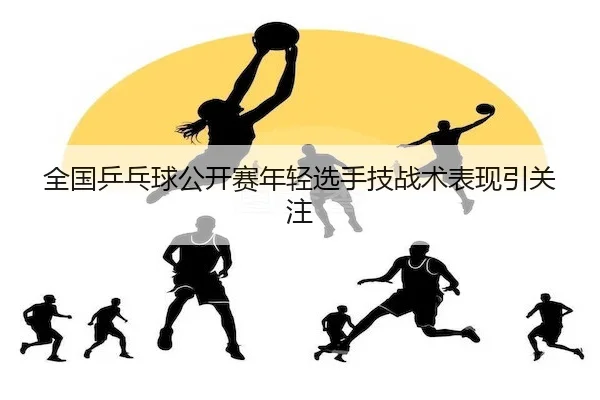 全国乒乓球公开赛年轻选手技战术表现引关注