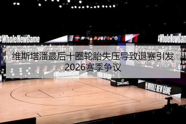 维斯塔潘最后十圈轮胎失压导致退赛引发2026赛季争议